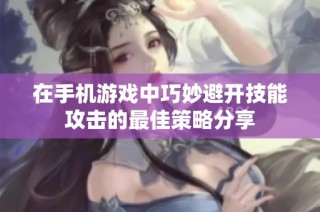 在手机游戏中巧妙避开技能攻击的最佳策略分享