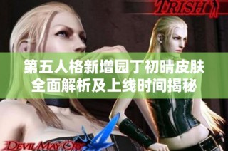 第五人格新增园丁初晴皮肤全面解析及上线时间揭秘