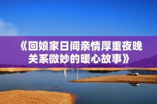《回娘家日间亲情厚重夜晚关系微妙的暖心故事》