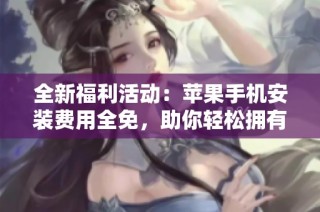 全新福利活动：苹果手机安装费用全免，助你轻松拥有智能体验