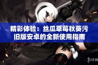 精彩体验：丝瓜草莓秋葵污旧版安卓的全新使用指南