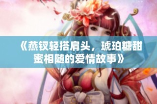 《燕钗轻搭肩头，琥珀糖甜蜜相随的爱情故事》