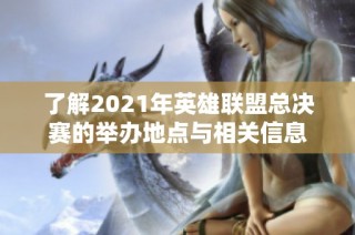 了解2021年英雄联盟总决赛的举办地点与相关信息