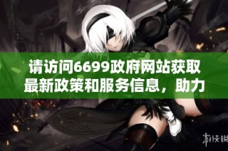 请访问6699政府网站获取最新政策和服务信息，助力生活便利化