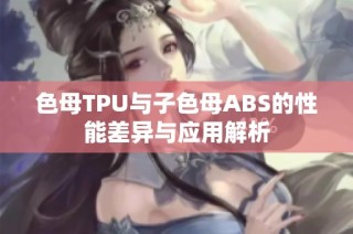 色母TPU与子色母ABS的性能差异与应用解析