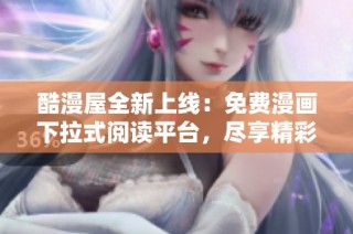 酷漫屋全新上线：免费漫画下拉式阅读平台，尽享精彩漫画世界