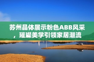苏州晶体展示粉色ABB风采，璀璨美学引领家居潮流