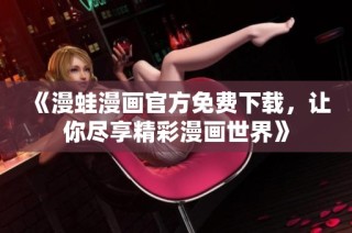 《漫蛙漫画官方免费下载，让你尽享精彩漫画世界》