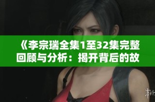 《李宗瑞全集1至32集完整回顾与分析：揭开背后的故事与真相》