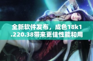 全新软件发布，成色18k1.220.38带来更佳性能和用户体验
