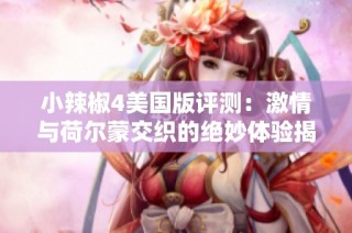 小辣椒4美国版评测：激情与荷尔蒙交织的绝妙体验揭秘