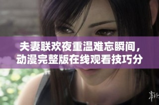 夫妻联欢夜重温难忘瞬间，动漫完整版在线观看技巧分享