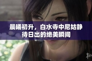 晨曦初升，白水寺中尼姑静待日出的绝美瞬间