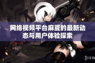 网络视频平台麻豆的最新动态与用户体验探索