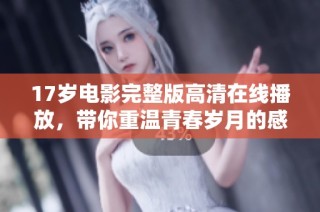 17岁电影完整版高清在线播放，带你重温青春岁月的感动与迷惘