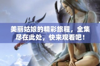 美丽姑娘的精彩旅程，全集尽在此处，快来观看吧！