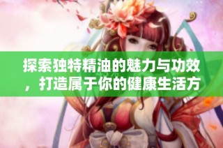 探索独特精油的魅力与功效，打造属于你的健康生活方式