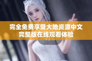 完全免费享受大地资源中文完整版在线观看体验