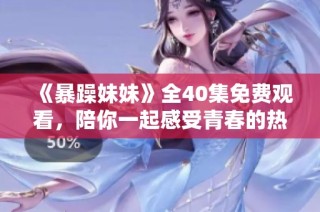 《暴躁妹妹》全40集免费观看，陪你一起感受青春的热血与欢笑