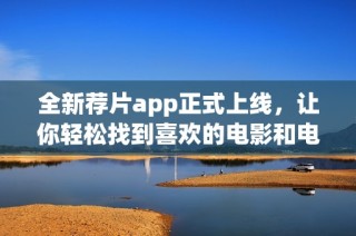 全新荐片app正式上线，让你轻松找到喜欢的电影和电视剧