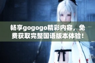 畅享gogogo精彩内容，免费获取完整国语版本体验！