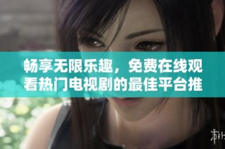 畅享无限乐趣，免费在线观看热门电视剧的最佳平台推荐