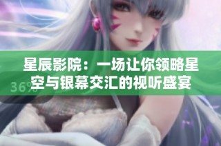 星辰影院：一场让你领略星空与银幕交汇的视听盛宴