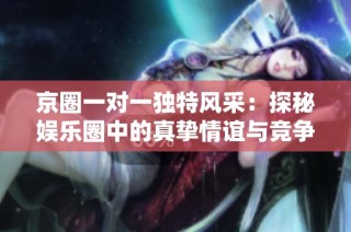 京圈一对一独特风采：探秘娱乐圈中的真挚情谊与竞争