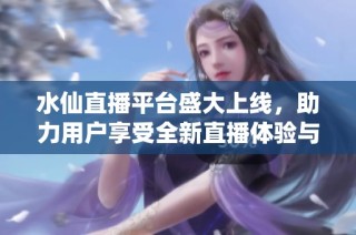 水仙直播平台盛大上线，助力用户享受全新直播体验与互动乐趣