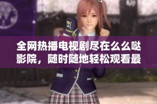全网热播电视剧尽在么么哒影院，随时随地轻松观看最新剧集