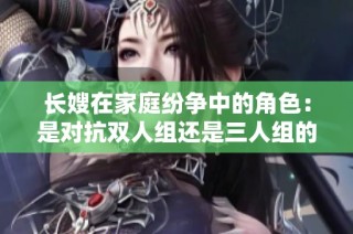 长嫂在家庭纷争中的角色：是对抗双人组还是三人组的挑战解读