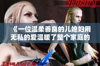 《一位温柔善良的儿媳妇用无私的爱温暖了整个家庭的故事》