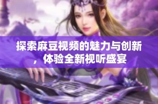 探索麻豆视频的魅力与创新，体验全新视听盛宴