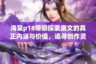 海棠p18带您探索废文的真正内涵与价值，追寻创作灵感的源泉