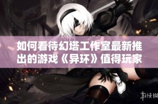 如何看待幻塔工作室最新推出的游戏《异环》值得玩家期待的亮点与不足之处分析