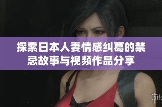 探索日本人妻情感纠葛的禁忌故事与视频作品分享