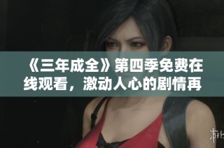 《三年成全》第四季免费在线观看，激动人心的剧情再度来袭！