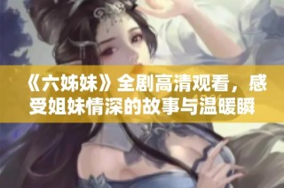 《六姊妹》全剧高清观看，感受姐妹情深的故事与温暖瞬间