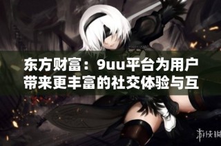 东方财富：9uu平台为用户带来更丰富的社交体验与互动乐趣