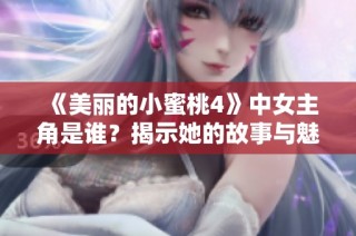 《美丽的小蜜桃4》中女主角是谁？揭示她的故事与魅力背后的秘密