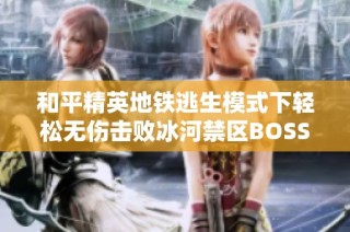 和平精英地铁逃生模式下轻松无伤击败冰河禁区BOSS的实用技巧分享