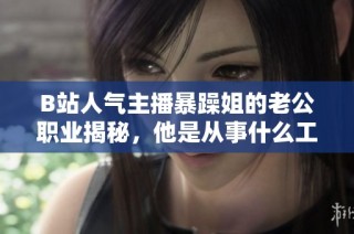 B站人气主播暴躁姐的老公职业揭秘，他是从事什么工作的呢