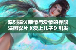 深刻探讨亲情与爱情的界限法国影片《爱上儿子》引发观众思考
