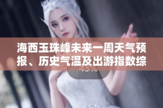 海西玉珠峰未来一周天气预报、历史气温及出游指数综合分析