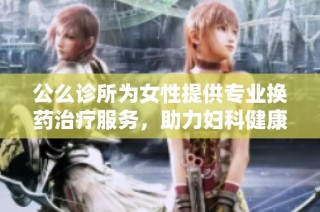 公么诊所为女性提供专业换药治疗服务，助力妇科健康