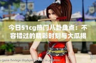 今日51cg热门八卦盘点：不容错过的精彩时刻与大瓜揭秘