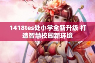 1418tes处小学全新升级 打造智慧校园新环境