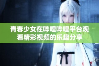 青春少女在哔哩哔哩平台观看精彩视频的乐趣分享