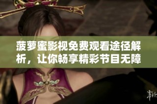 菠萝蜜影视免费观看途径解析，让你畅享精彩节目无障碍