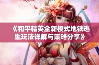 《和平精英全新模式地铁逃生玩法详解与策略分享》